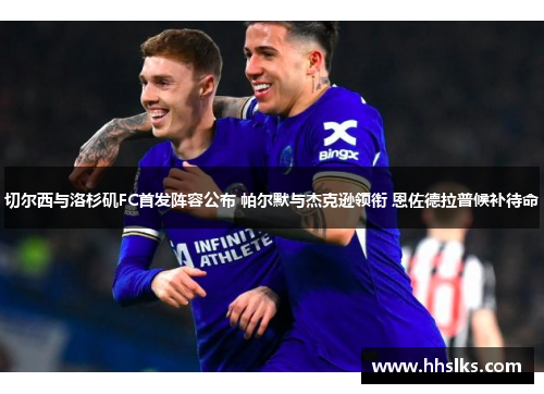 切尔西与洛杉矶FC首发阵容公布 帕尔默与杰克逊领衔 恩佐德拉普候补待命